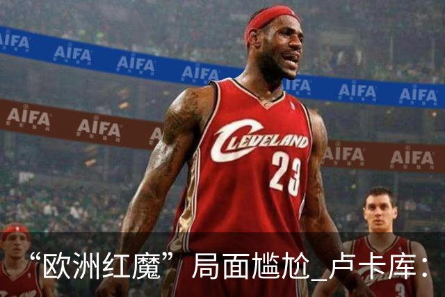 “欧洲红魔”局面尴尬 卢卡库：我们不想现在回家